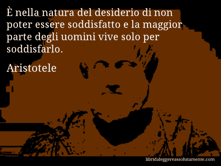 Aforisma di Aristotele : È nella natura del desiderio di non poter essere soddisfatto e la maggior parte degli uomini vive solo per soddisfarlo.
