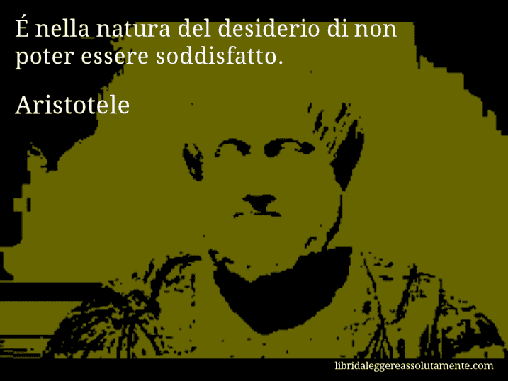 Aforisma di Aristotele : É nella natura del desiderio di non poter essere soddisfatto.