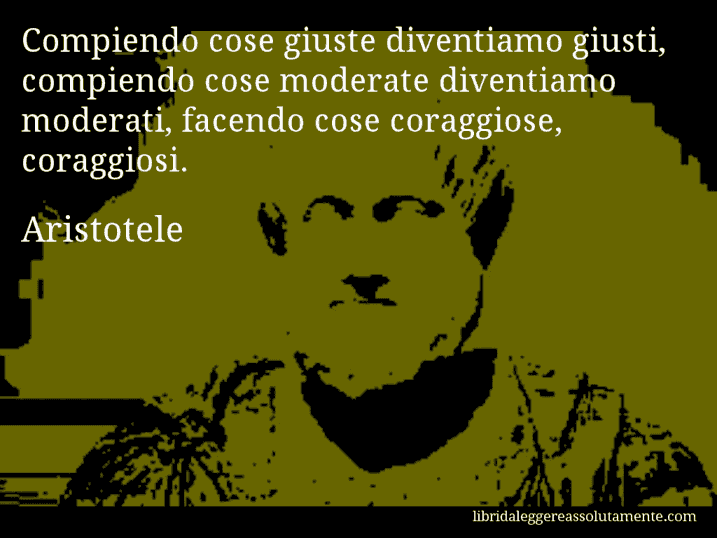 Aforisma di Aristotele : Compiendo cose giuste diventiamo giusti, compiendo cose moderate diventiamo moderati, facendo cose coraggiose, coraggiosi.