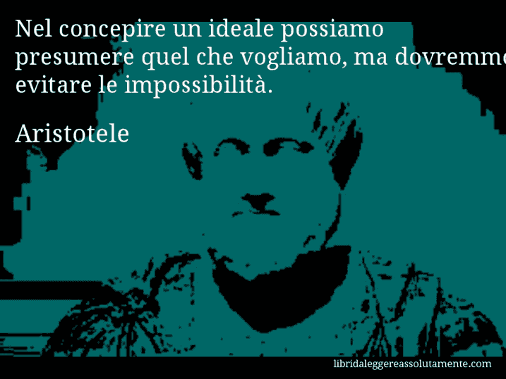 Aforisma di Aristotele : Nel concepire un ideale possiamo presumere quel che vogliamo, ma dovremmo evitare le impossibilità.