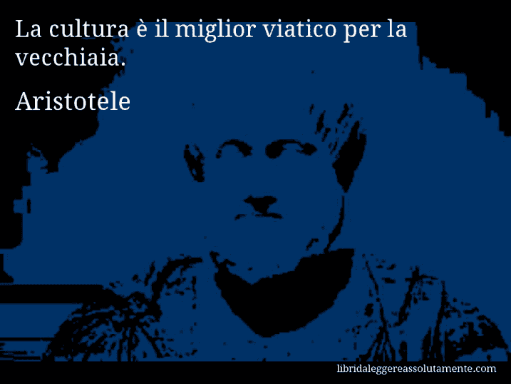 Aforisma di Aristotele : La cultura è il miglior viatico per la vecchiaia.