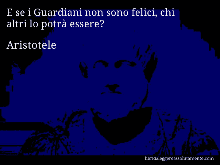 Aforisma di Aristotele : E se i Guardiani non sono felici, chi altri lo potrà essere?