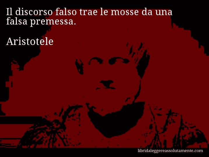 Aforisma di Aristotele : Il discorso falso trae le mosse da una falsa premessa.