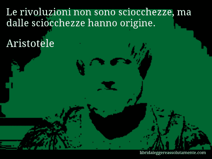 Aforisma di Aristotele : Le rivoluzioni non sono sciocchezze, ma dalle sciocchezze hanno origine.