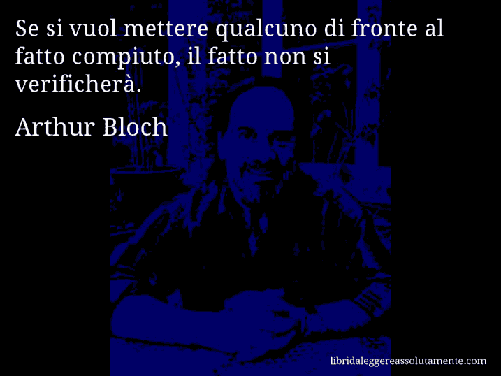 Aforisma di Arthur Bloch : Se si vuol mettere qualcuno di fronte al fatto compiuto, il fatto non si verificherà.