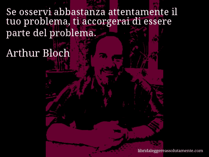 Aforisma di Arthur Bloch : Se osservi abbastanza attentamente il tuo problema, ti accorgerai di essere parte del problema.