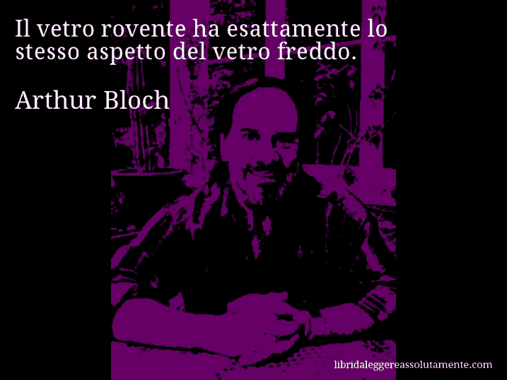 Aforisma di Arthur Bloch : Il vetro rovente ha esattamente lo stesso aspetto del vetro freddo.