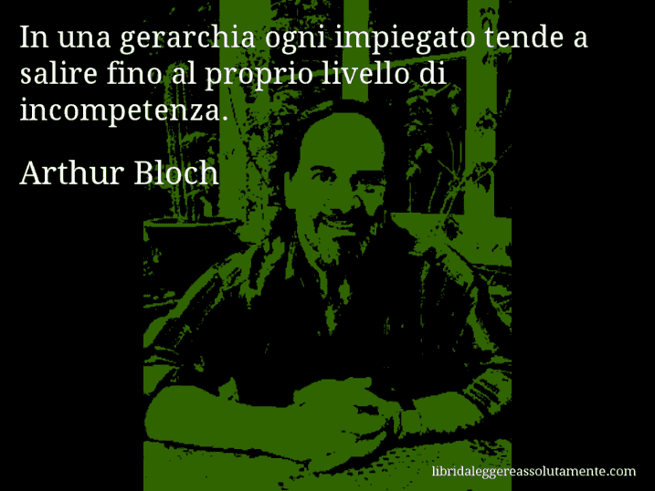 Aforisma di Arthur Bloch : In una gerarchia ogni impiegato tende a salire fino al proprio livello di incompetenza.