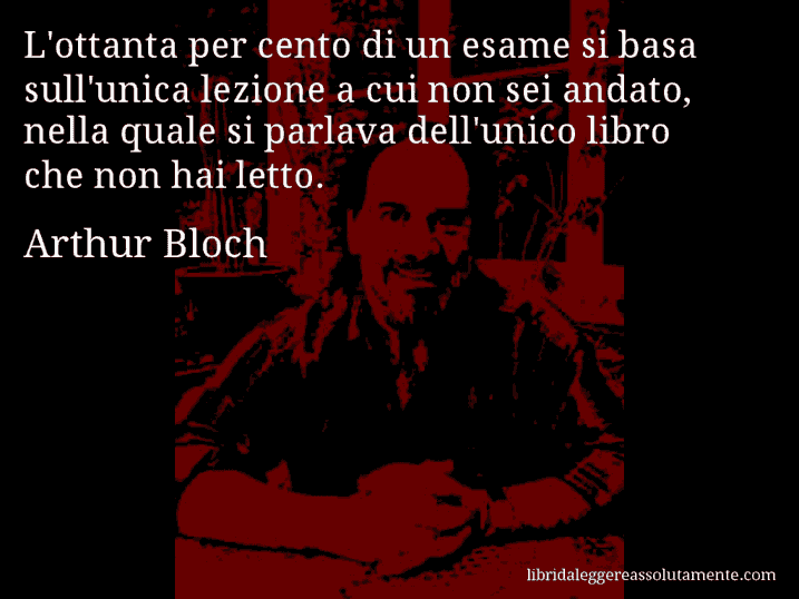 Aforisma di Arthur Bloch : L'ottanta per cento di un esame si basa sull'unica lezione a cui non sei andato, nella quale si parlava dell'unico libro che non hai letto.