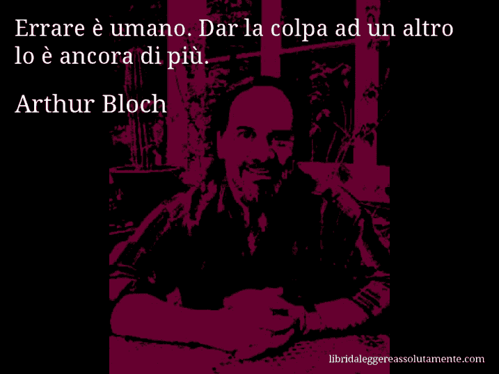 Aforisma di Arthur Bloch : Errare è umano. Dar la colpa ad un altro lo è ancora di più.