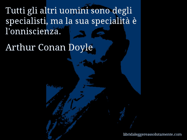 Aforisma di Arthur Conan Doyle : Tutti gli altri uomini sono degli specialisti, ma la sua specialità è l'onniscienza.