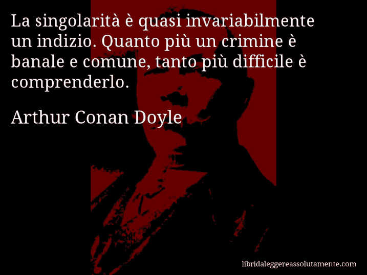 Aforisma di Arthur Conan Doyle : La singolarità è quasi invariabilmente un indizio. Quanto più un crimine è banale e comune, tanto più difficile è comprenderlo.