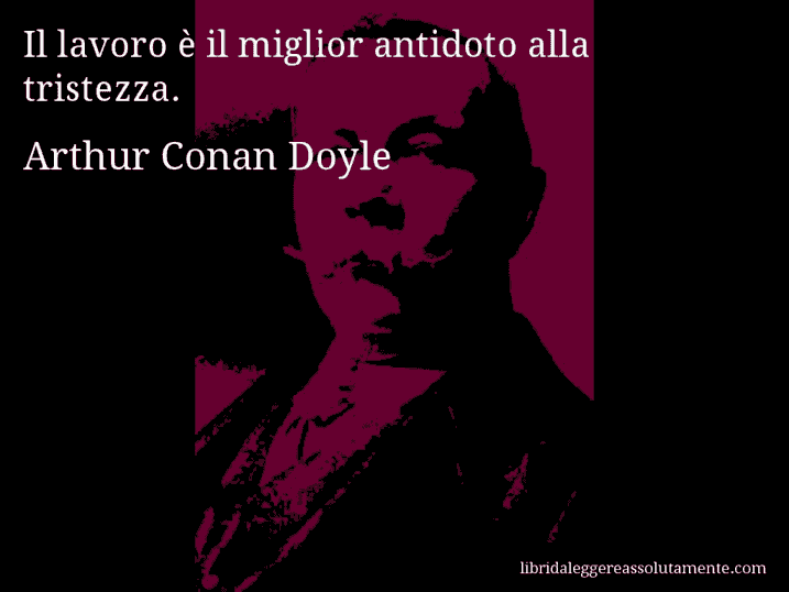 Aforisma di Arthur Conan Doyle : Il lavoro è il miglior antidoto alla tristezza.
