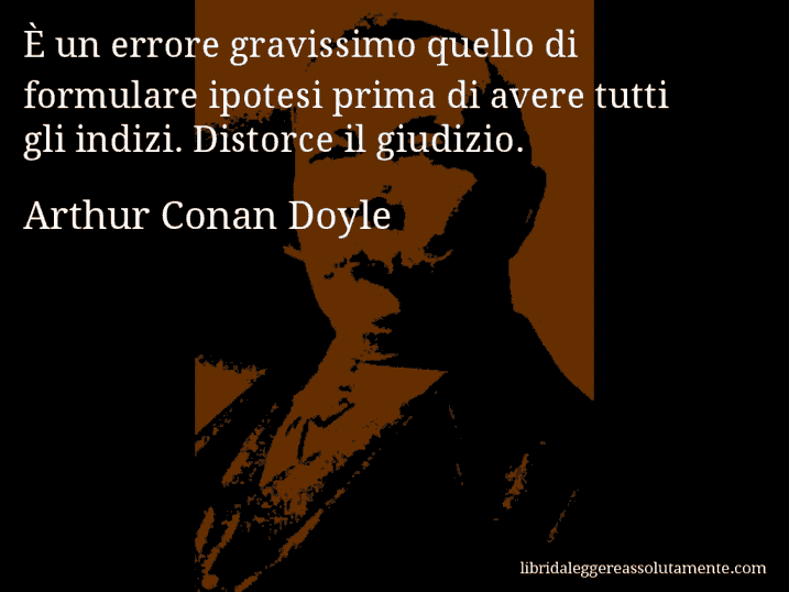 Aforisma di Arthur Conan Doyle : È un errore gravissimo quello di formulare ipotesi prima di avere tutti gli indizi. Distorce il giudizio.
