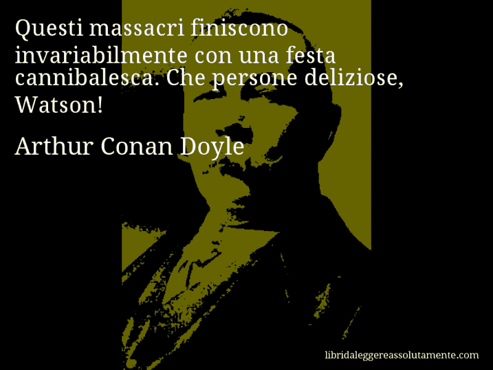 Aforisma di Arthur Conan Doyle : Questi massacri finiscono invariabilmente con una festa cannibalesca. Che persone deliziose, Watson!