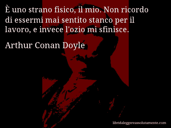 Aforisma di Arthur Conan Doyle : È uno strano fisico, il mio. Non ricordo di essermi mai sentito stanco per il lavoro, e invece l'ozio mi sfinisce.