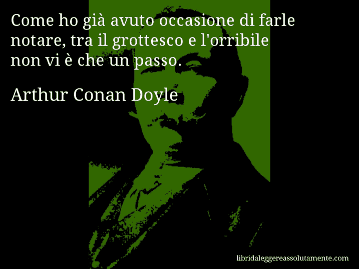 Aforisma di Arthur Conan Doyle : Come ho già avuto occasione di farle notare, tra il grottesco e l'orribile non vi è che un passo.