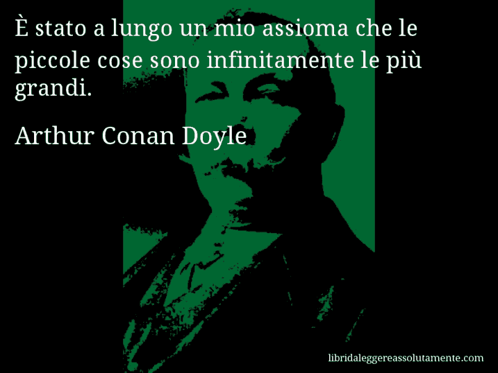 Aforisma di Arthur Conan Doyle : È stato a lungo un mio assioma che le piccole cose sono infinitamente le più grandi.