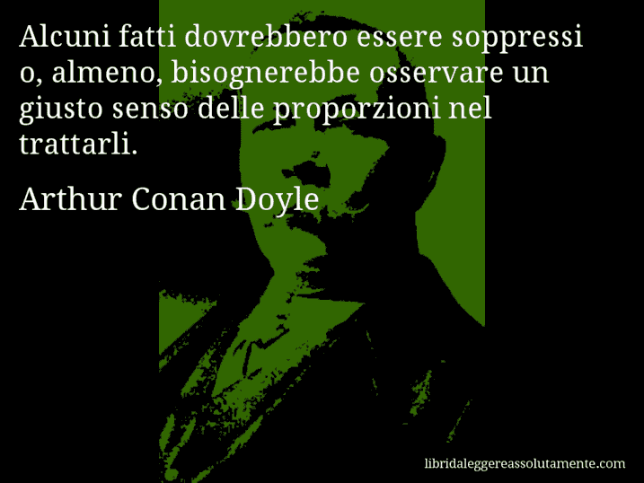Aforisma di Arthur Conan Doyle : Alcuni fatti dovrebbero essere soppressi o, almeno, bisognerebbe osservare un giusto senso delle proporzioni nel trattarli.