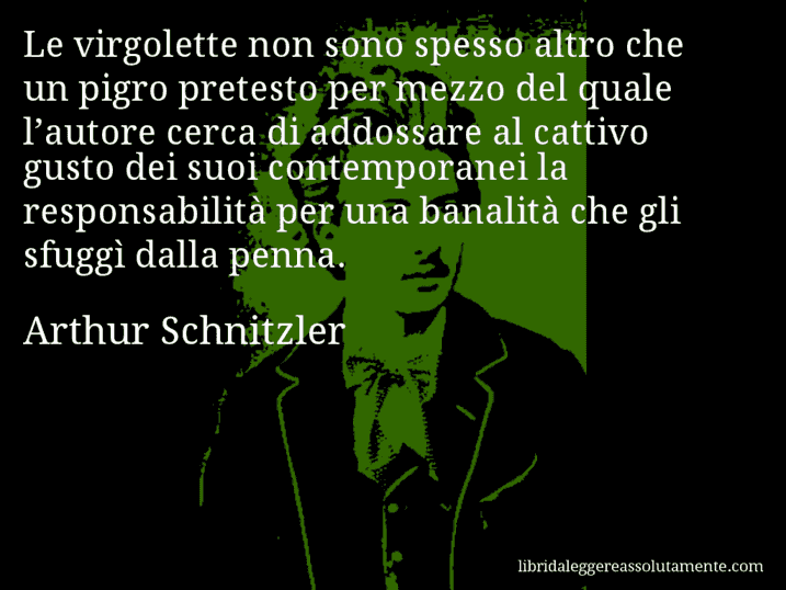 Aforisma di Arthur Schnitzler : Le virgolette non sono spesso altro che un pigro pretesto per mezzo del quale l’autore cerca di addossare al cattivo gusto dei suoi contemporanei la responsabilità per una banalità che gli sfuggì dalla penna.