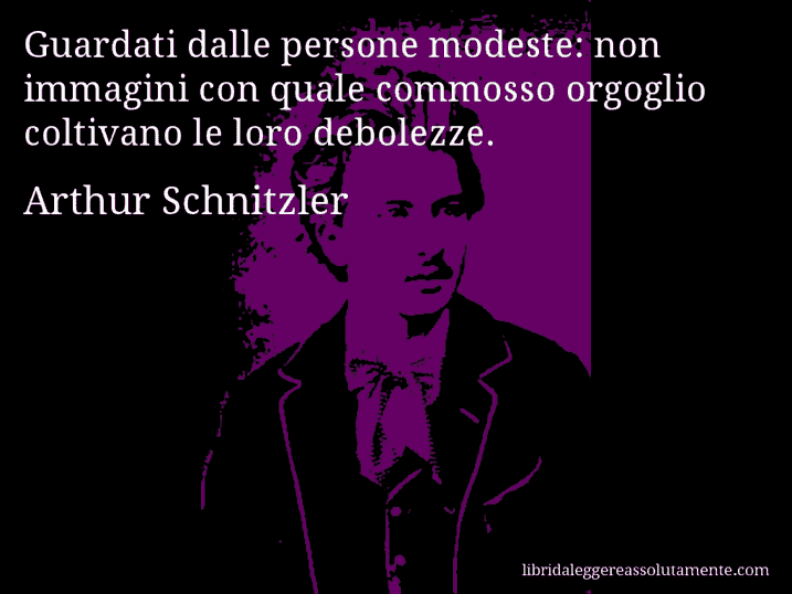 Aforisma di Arthur Schnitzler : Guardati dalle persone modeste: non immagini con quale commosso orgoglio coltivano le loro debolezze.