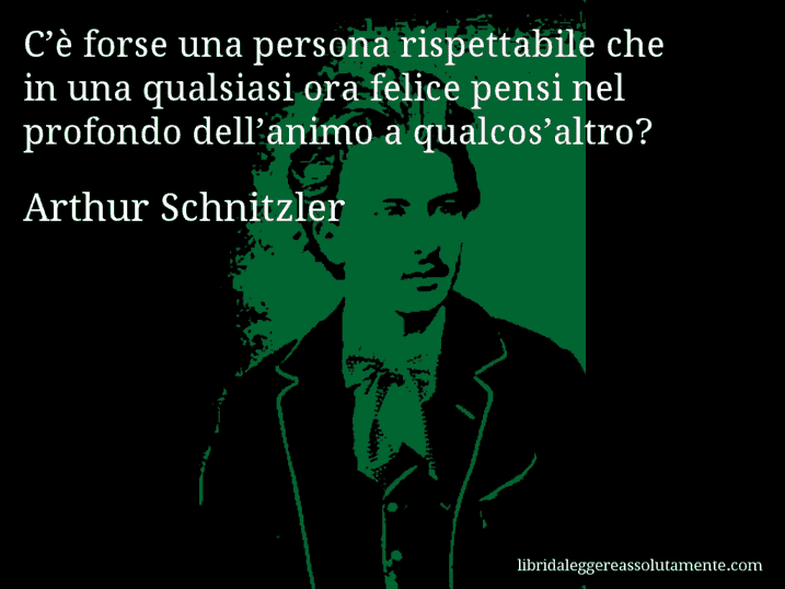 Aforisma di Arthur Schnitzler : C’è forse una persona rispettabile che in una qualsiasi ora felice pensi nel profondo dell’animo a qualcos’altro?