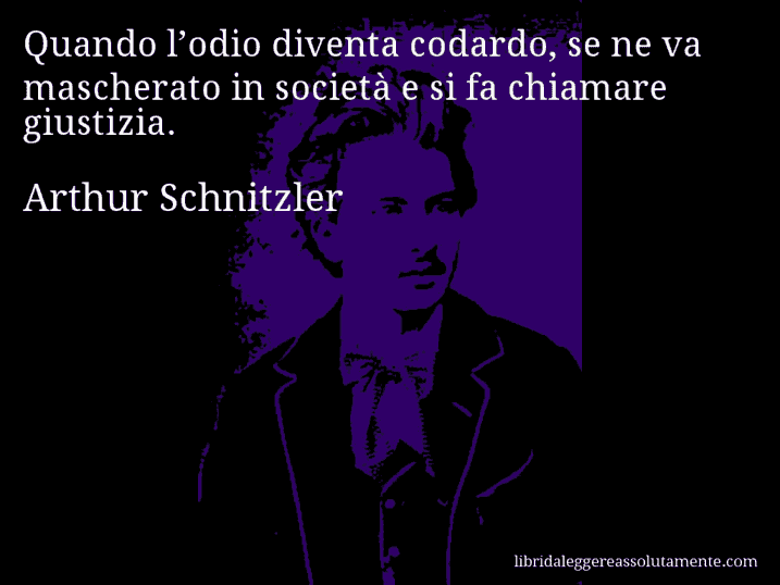 Aforisma di Arthur Schnitzler : Quando l’odio diventa codardo, se ne va mascherato in società e si fa chiamare giustizia.