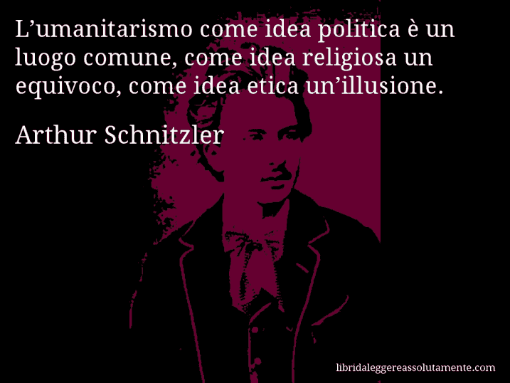 Aforisma di Arthur Schnitzler : L’umanitarismo come idea politica è un luogo comune, come idea religiosa un equivoco, come idea etica un’illusione.