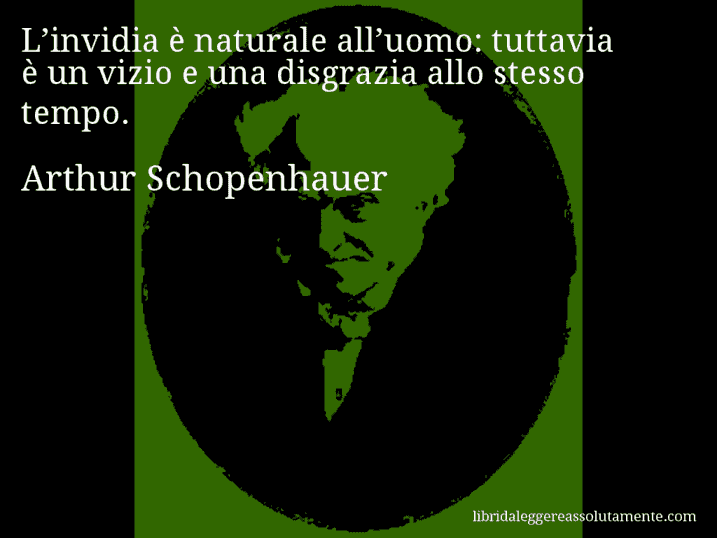 Aforisma di Arthur Schopenhauer : L’invidia è naturale all’uomo: tuttavia è un vizio e una disgrazia allo stesso tempo.