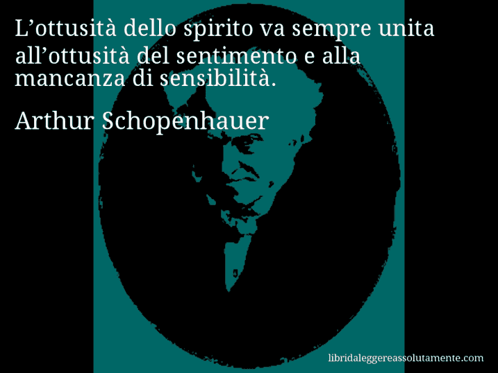 Aforisma di Arthur Schopenhauer : L’ottusità dello spirito va sempre unita all’ottusità del sentimento e alla mancanza di sensibilità.