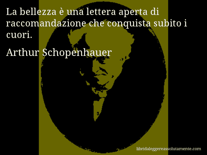 Aforisma di Arthur Schopenhauer : La bellezza è una lettera aperta di raccomandazione che conquista subito i cuori.