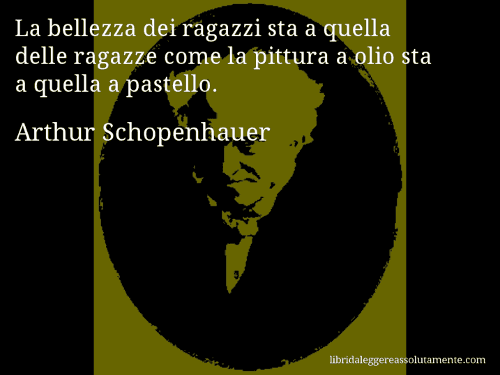 Aforisma di Arthur Schopenhauer : La bellezza dei ragazzi sta a quella delle ragazze come la pittura a olio sta a quella a pastello.