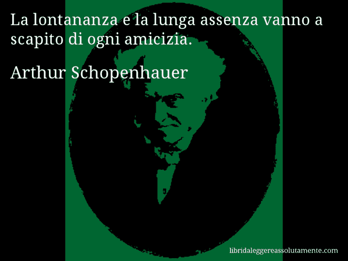 Aforisma di Arthur Schopenhauer : La lontananza e la lunga assenza vanno a scapito di ogni amicizia.