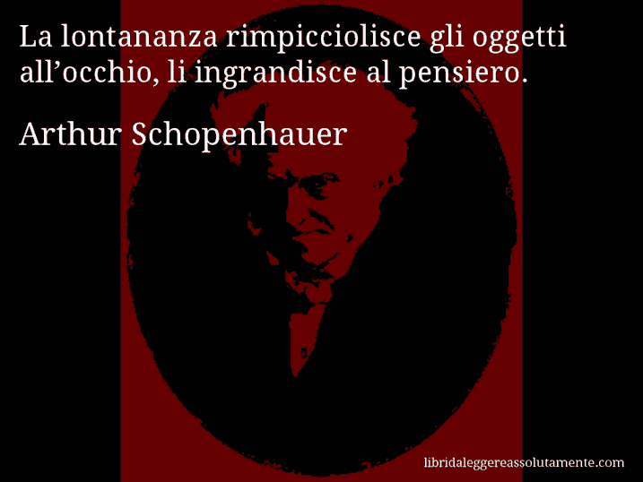 Aforisma di Arthur Schopenhauer : La lontananza rimpicciolisce gli oggetti all’occhio, li ingrandisce al pensiero.