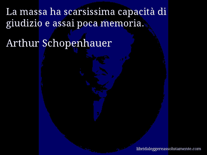 Aforisma di Arthur Schopenhauer : La massa ha scarsissima capacità di giudizio e assai poca memoria.