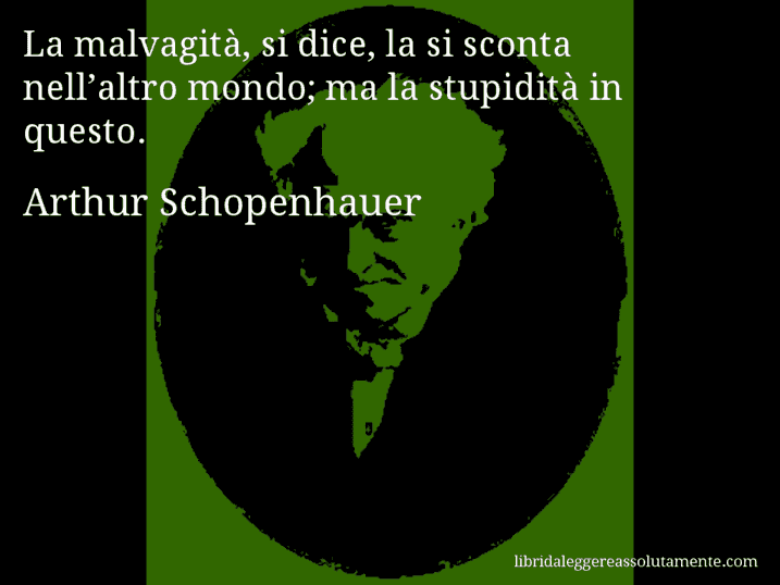 Aforisma di Arthur Schopenhauer : La malvagità, si dice, la si sconta nell’altro mondo; ma la stupidità in questo.