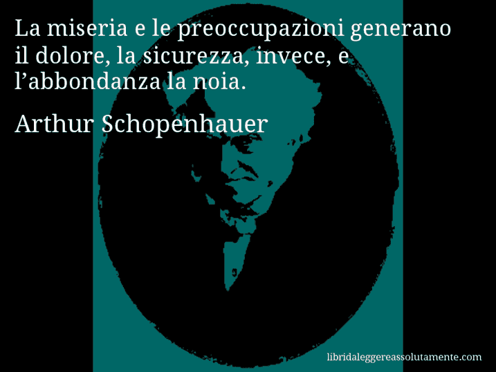 Aforisma di Arthur Schopenhauer : La miseria e le preoccupazioni generano il dolore, la sicurezza, invece, e l’abbondanza la noia.