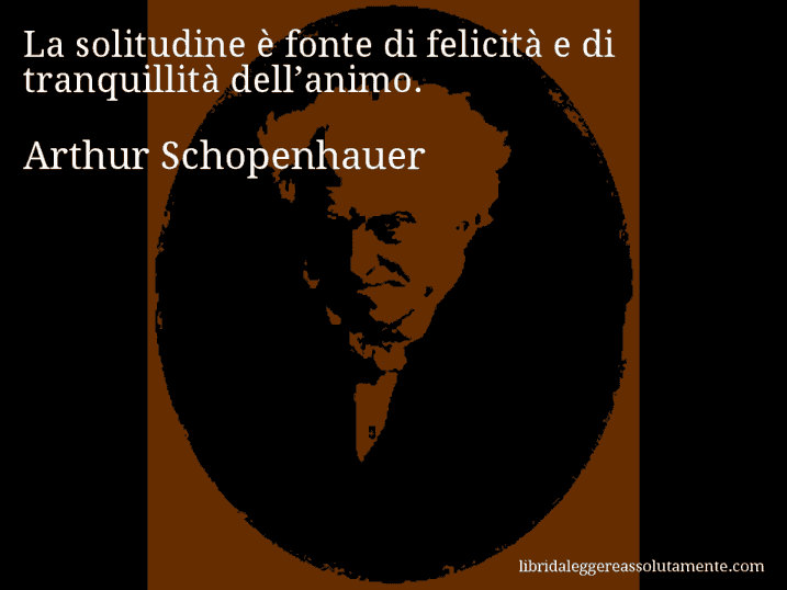 Aforisma di Arthur Schopenhauer : La solitudine è fonte di felicità e di tranquillità dell’animo.