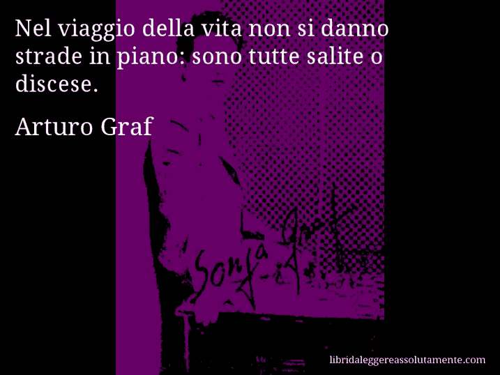 Aforisma di Arturo Graf : Nel viaggio della vita non si danno strade in piano: sono tutte salite o discese.