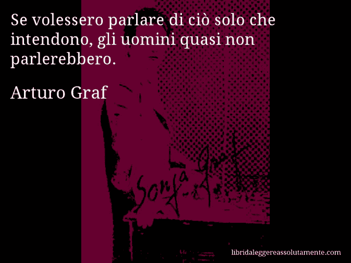 Aforisma di Arturo Graf : Se volessero parlare di ciò solo che intendono, gli uomini quasi non parlerebbero.