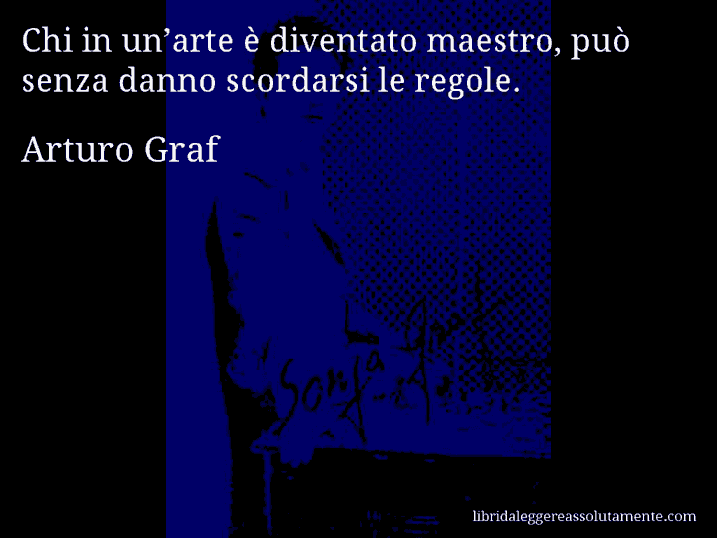 Aforisma di Arturo Graf : Chi in un’arte è diventato maestro, può senza danno scordarsi le regole.