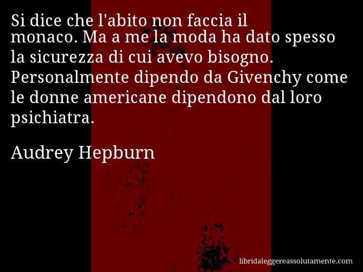 Aforisma di Audrey Hepburn : Si dice che l'abito non faccia il monaco. Ma a me la moda ha dato spesso la sicurezza di cui avevo bisogno. Personalmente dipendo da Givenchy come le donne americane dipendono dal loro psichiatra.