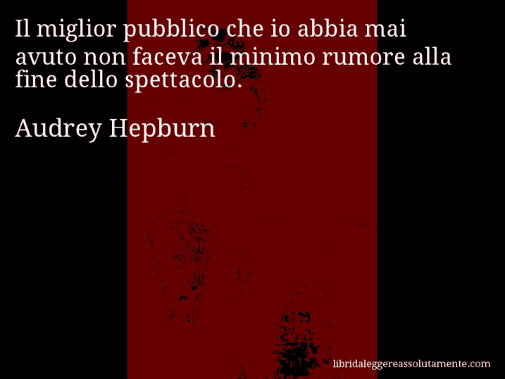 Aforisma di Audrey Hepburn : Il miglior pubblico che io abbia mai avuto non faceva il minimo rumore alla fine dello spettacolo.