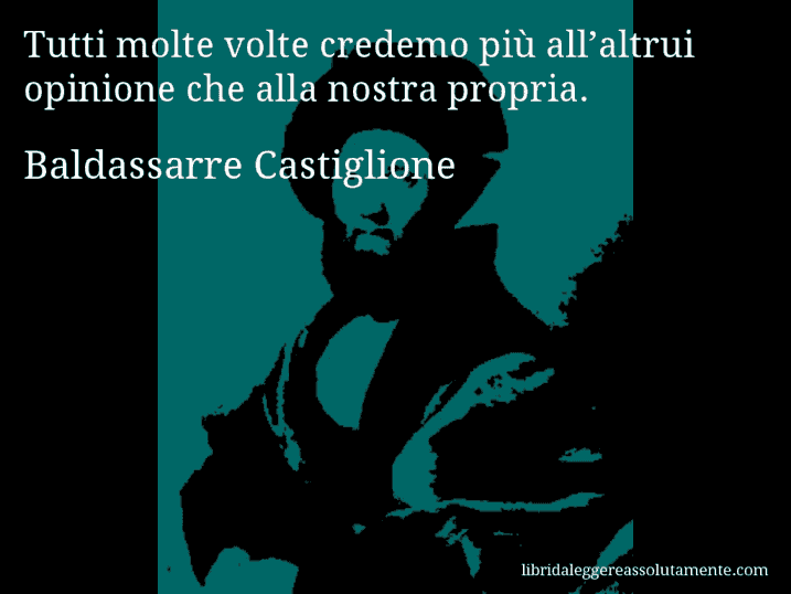Aforisma di Baldassarre Castiglione : Tutti molte volte credemo più all’altrui opinione che alla nostra propria.