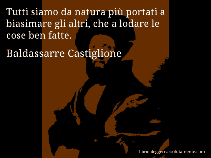 Aforisma di Baldassarre Castiglione : Tutti siamo da natura più portati a biasimare gli altri, che a lodare le cose ben fatte.