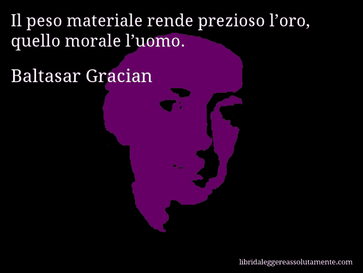 Aforisma di Baltasar Gracian : Il peso materiale rende prezioso l’oro, quello morale l’uomo.