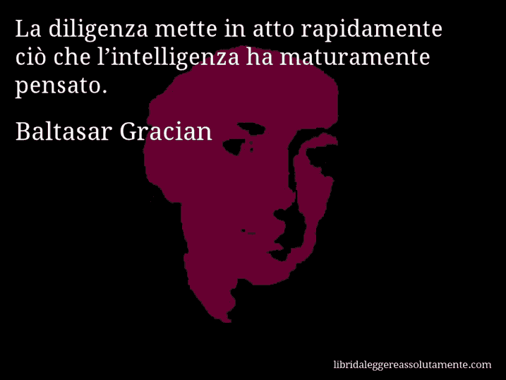 Aforisma di Baltasar Gracian : La diligenza mette in atto rapidamente ciò che l’intelligenza ha maturamente pensato.