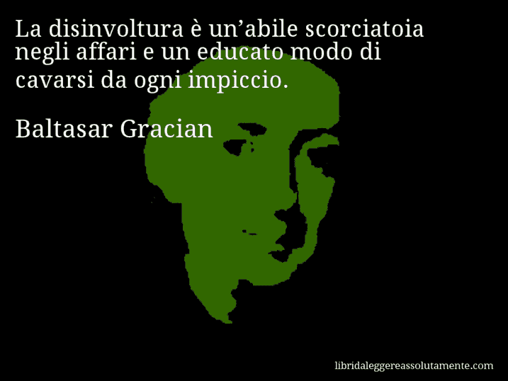 Aforisma di Baltasar Gracian : La disinvoltura è un’abile scorciatoia negli affari e un educato modo di cavarsi da ogni impiccio.
