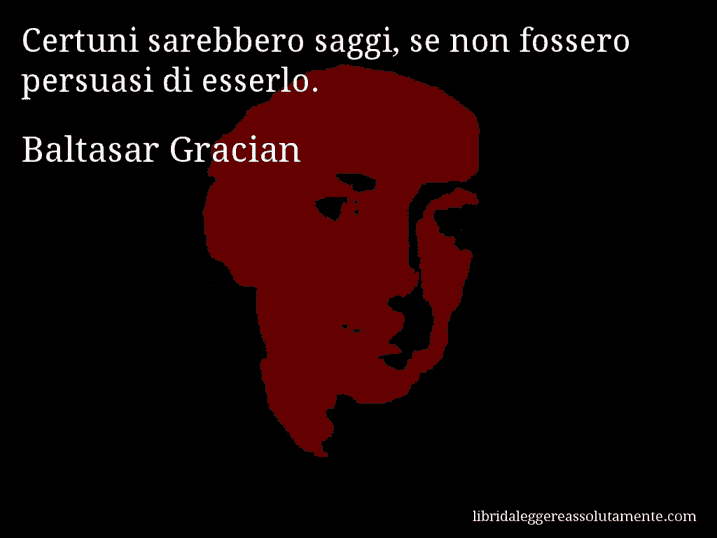 Aforisma di Baltasar Gracian : Certuni sarebbero saggi, se non fossero persuasi di esserlo.