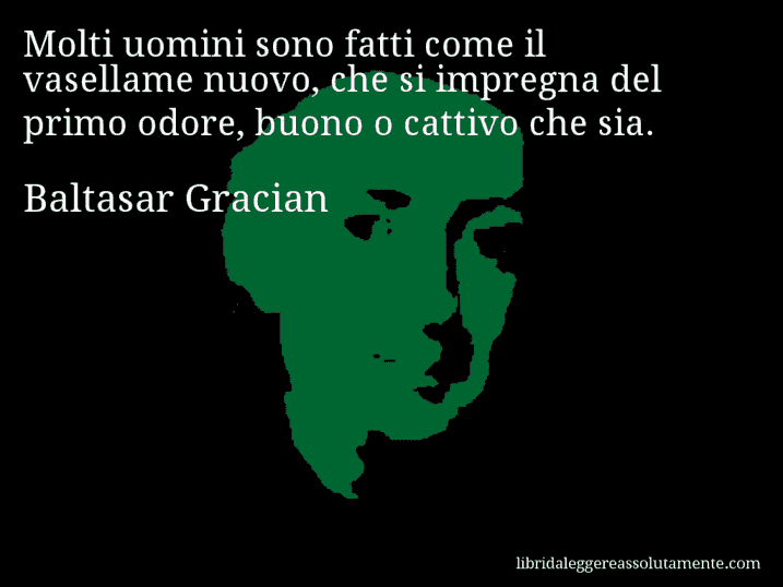 Aforisma di Baltasar Gracian : Molti uomini sono fatti come il vasellame nuovo, che si impregna del primo odore, buono o cattivo che sia.